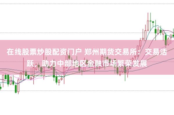 在线股票炒股配资门户 郑州期货交易所：交易活跃，助力中部地区金融市场繁荣发展