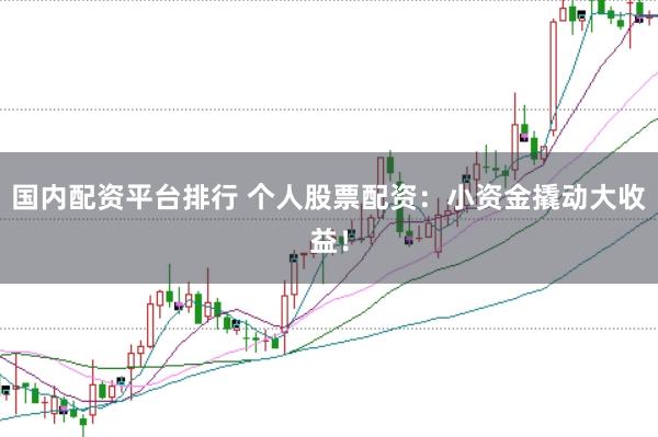 国内配资平台排行 个人股票配资：小资金撬动大收益！