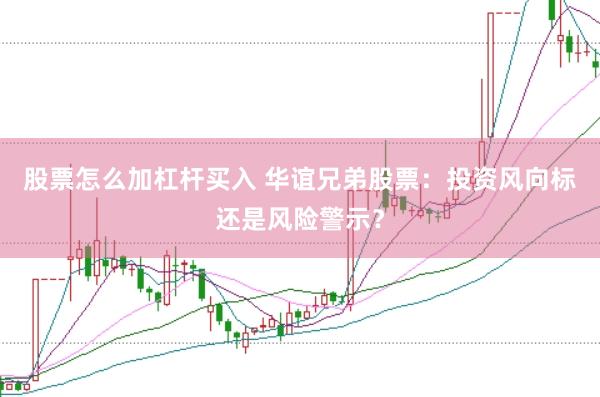 股票怎么加杠杆买入 华谊兄弟股票：投资风向标还是风险警示？