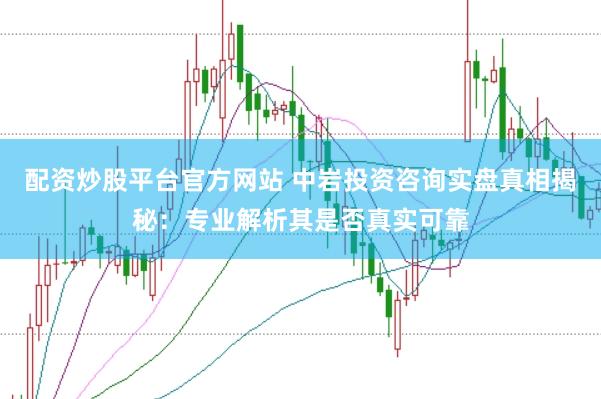 配资炒股平台官方网站 中岩投资咨询实盘真相揭秘：专业解析其是否真实可靠