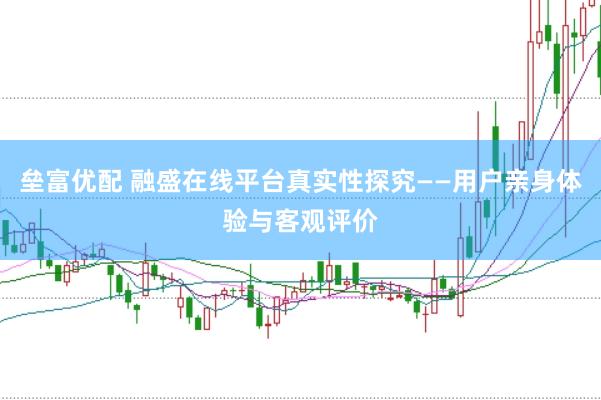垒富优配 融盛在线平台真实性探究——用户亲身体验与客观评价