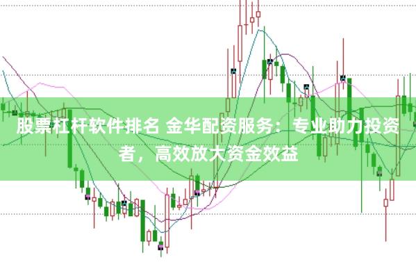 股票杠杆软件排名 金华配资服务：专业助力投资者，高效放大资金效益