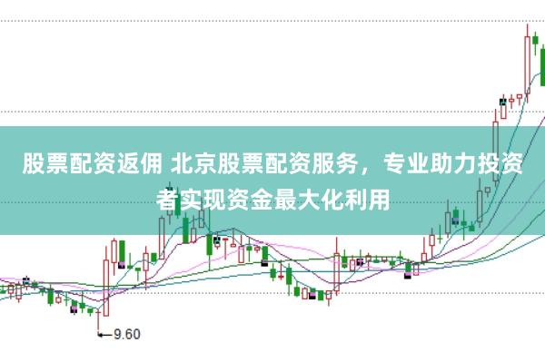 股票配资返佣 北京股票配资服务，专业助力投资者实现资金最大化利用