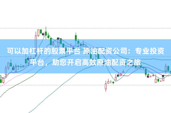 可以加杠杆的股票平台 原油配资公司：专业投资平台，助您开启高效原油配资之旅