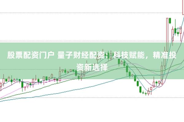 股票配资门户 量子财经配资：科技赋能，精准投资新选择