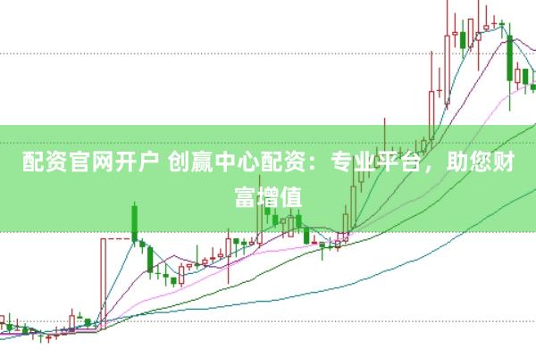 配资官网开户 创赢中心配资：专业平台，助您财富增值