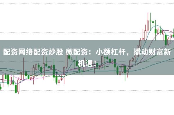 配资网络配资炒股 微配资：小额杠杆，撬动财富新机遇！