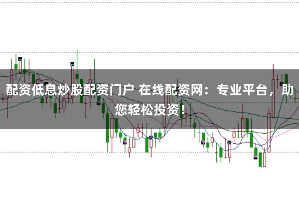 配资低息炒股配资门户 在线配资网：专业平台，助您轻松投资！