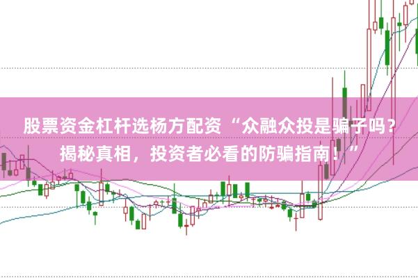 股票资金杠杆选杨方配资 “众融众投是骗子吗？揭秘真相，投资者必看的防骗指南！”