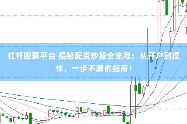 杠杆股票平台 揭秘配资炒股全流程：从开户到操作，一步不漏的指南！