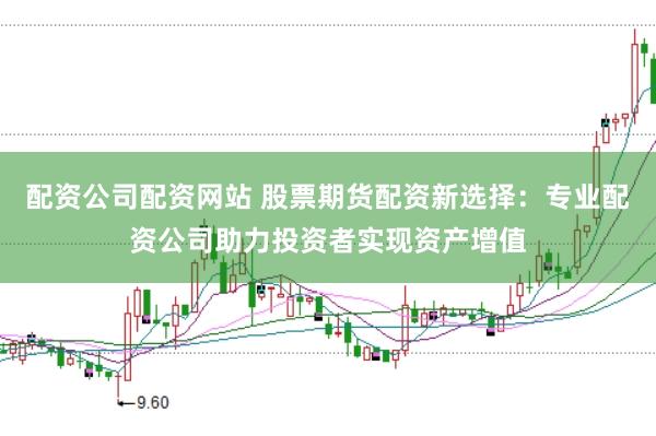 配资公司配资网站 股票期货配资新选择：专业配资公司助力投资者实现资产增值