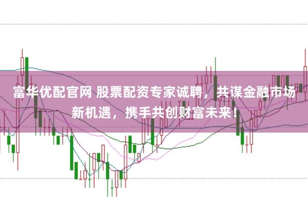 富华优配官网 股票配资专家诚聘，共谋金融市场新机遇，携手共创财富未来！