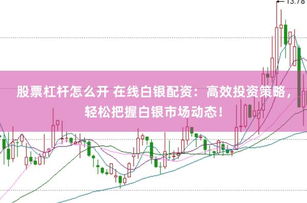 股票杠杆怎么开 在线白银配资：高效投资策略，轻松把握白银市场动态！