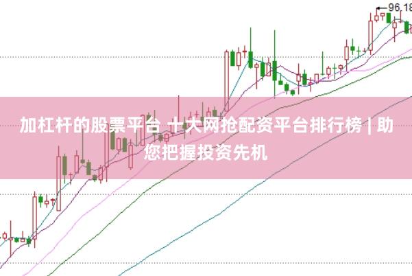 加杠杆的股票平台 十大网抢配资平台排行榜 | 助您把握投资先机