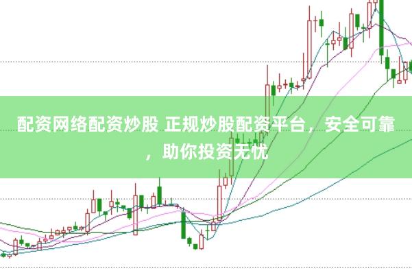 配资网络配资炒股 正规炒股配资平台，安全可靠，助你投资无忧