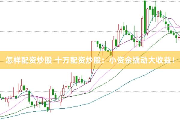 怎样配资炒股 十万配资炒股：小资金撬动大收益！