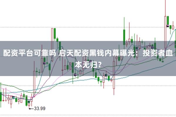 配资平台可靠吗 启天配资黑钱内幕曝光：投资者血本无归？