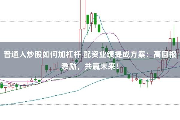 普通人炒股如何加杠杆 配资业绩提成方案：高回报激励，共赢未来！