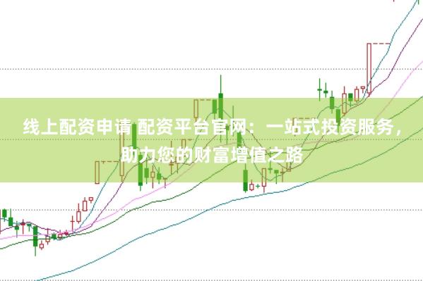 线上配资申请 配资平台官网：一站式投资服务，助力您的财富增值之路