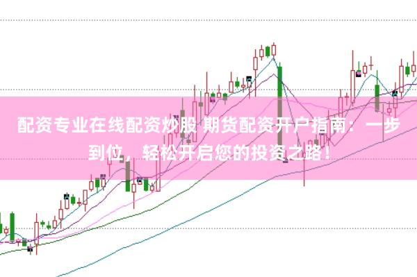 配资专业在线配资炒股 期货配资开户指南：一步到位，轻松开启您的投资之路！