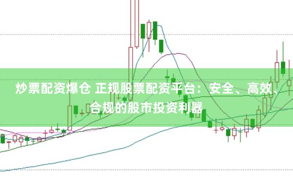 炒票配资爆仓 正规股票配资平台：安全、高效、合规的股市投资利器