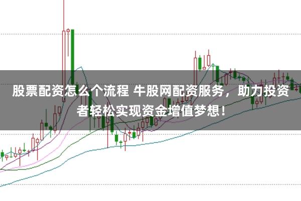 股票配资怎么个流程 牛股网配资服务，助力投资者轻松实现资金增值梦想！