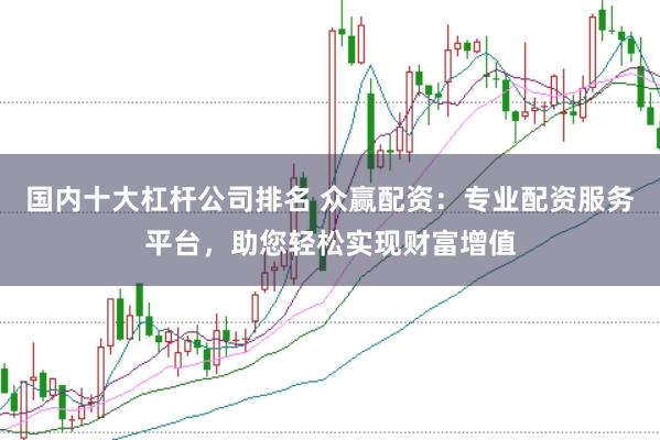 国内十大杠杆公司排名 众赢配资：专业配资服务平台，助您轻松实现财富增值