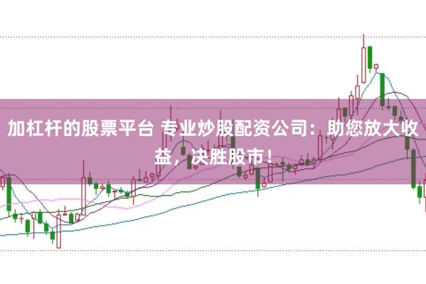 加杠杆的股票平台 专业炒股配资公司：助您放大收益，决胜股市！