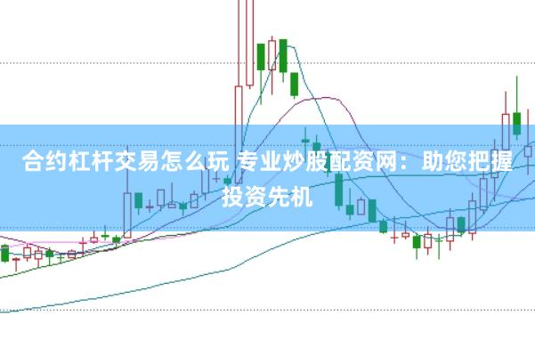 合约杠杆交易怎么玩 专业炒股配资网：助您把握投资先机