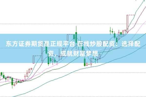 东方证券期货是正规平台 在线炒股配资：选择配资，成就财富梦想