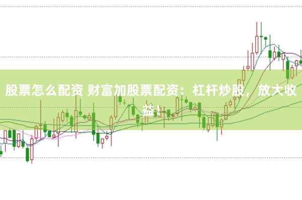 股票怎么配资 财富加股票配资：杠杆炒股，放大收益！