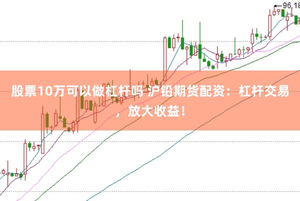 股票10万可以做杠杆吗 沪铅期货配资：杠杆交易，放大收益！