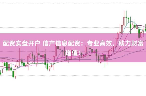配资实盘开户 信产信息配资：专业高效，助力财富增值！