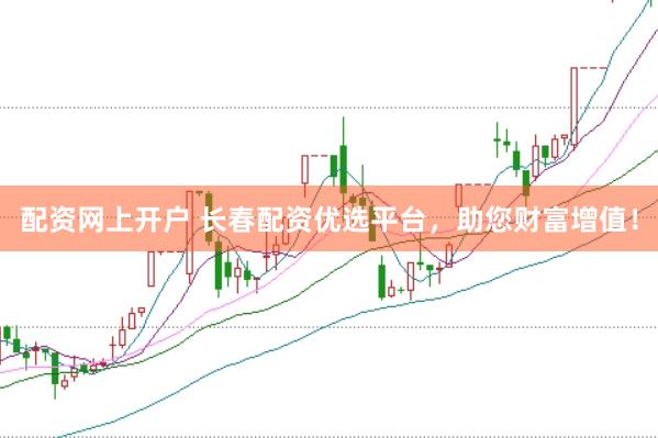 配资网上开户 长春配资优选平台，助您财富增值！
