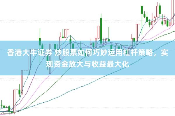 香港大牛证券 炒股票如何巧妙运用杠杆策略，实现资金放大与收益最大化