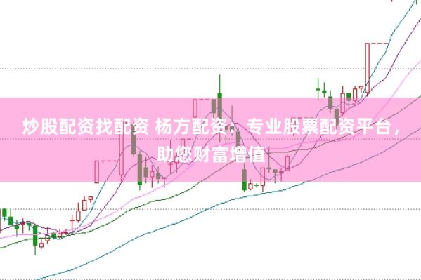 炒股配资找配资 杨方配资：专业股票配资平台，助您财富增值