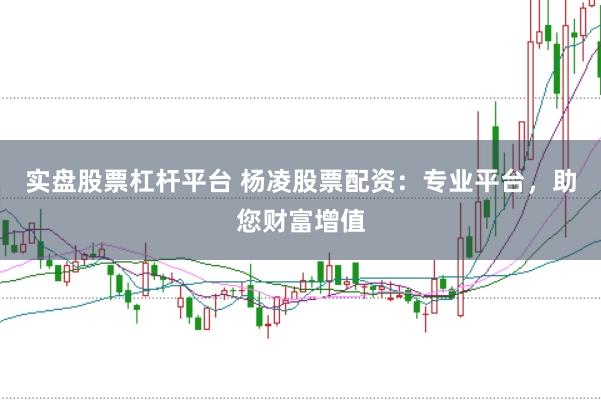 实盘股票杠杆平台 杨凌股票配资：专业平台，助您财富增值