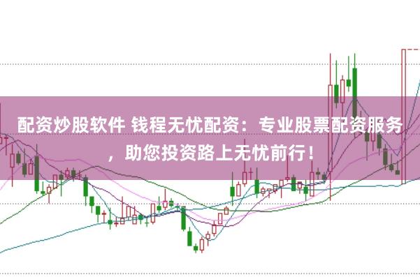 配资炒股软件 钱程无忧配资：专业股票配资服务，助您投资路上无忧前行！