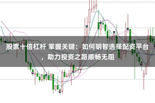 股票十倍杠杆 掌握关键：如何明智选择配资平台，助力投资之路顺畅无阻