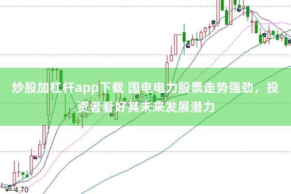 炒股加杠杆app下载 国电电力股票走势强劲，投资者看好其未来发展潜力