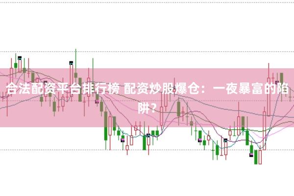 合法配资平台排行榜 配资炒股爆仓：一夜暴富的陷阱？