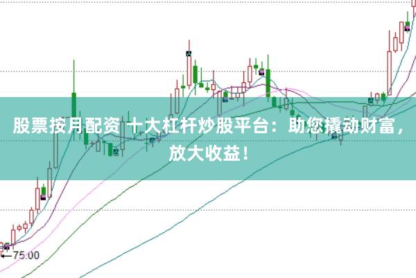 股票按月配资 十大杠杆炒股平台：助您撬动财富，放大收益！