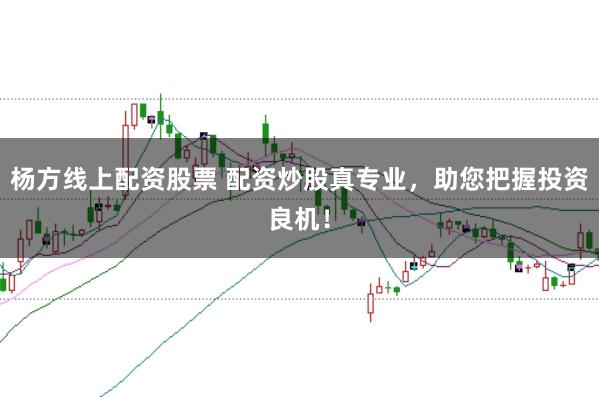 杨方线上配资股票 配资炒股真专业，助您把握投资良机！