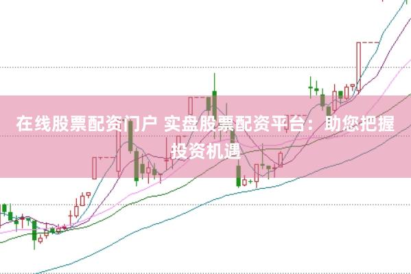 在线股票配资门户 实盘股票配资平台：助您把握投资机遇