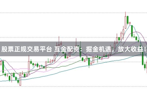 股票正规交易平台 互金配资：掘金机遇，放大收益！