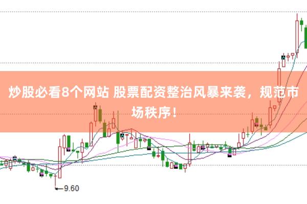 炒股必看8个网站 股票配资整治风暴来袭，规范市场秩序！