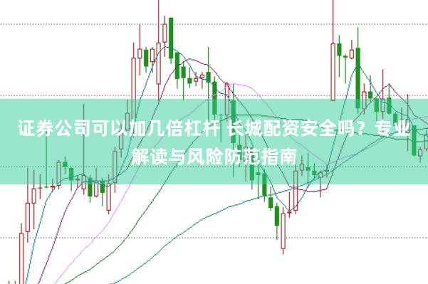 证券公司可以加几倍杠杆 长城配资安全吗？专业解读与风险防范指南
