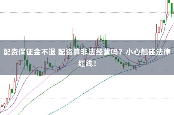 配资保证金不退 配资算非法经营吗？小心触碰法律红线！