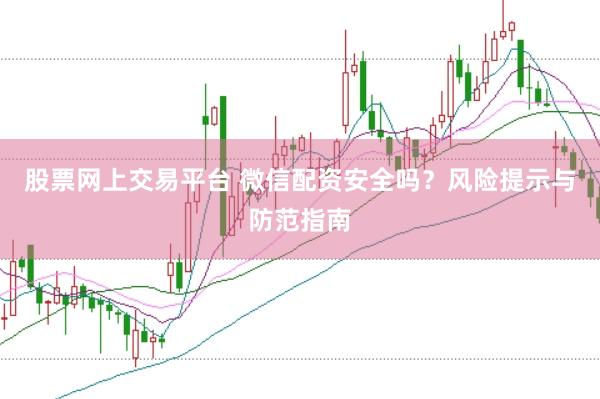 股票网上交易平台 微信配资安全吗？风险提示与防范指南