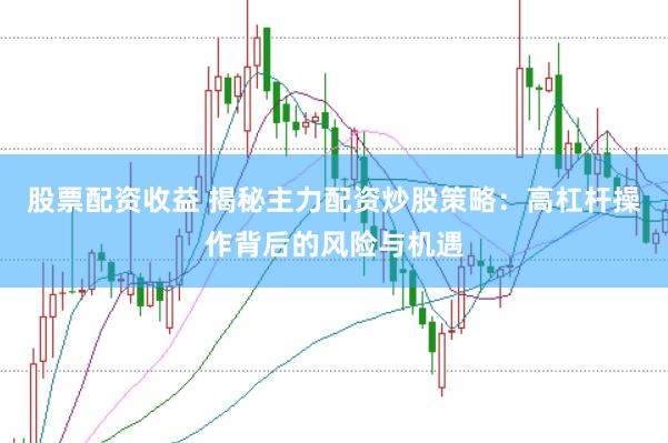 股票配资收益 揭秘主力配资炒股策略：高杠杆操作背后的风险与机遇